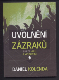 Kolenda, Daniel - Uvolnění zázraků skrze víru a modlitbu